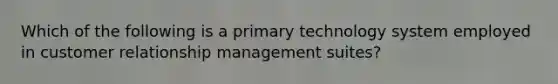 Which of the following is a primary technology system employed in customer relationship management suites?