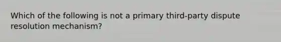 Which of the following is not a primary third-party dispute resolution mechanism?