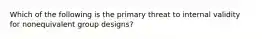 Which of the following is the primary threat to internal validity for nonequivalent group designs?