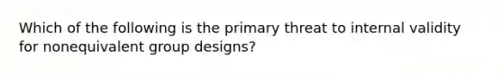 Which of the following is the primary threat to internal validity for nonequivalent group designs?