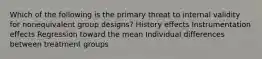 Which of the following is the primary threat to internal validity for nonequivalent group designs? History effects Instrumentation effects Regression toward the mean Individual differences between treatment groups