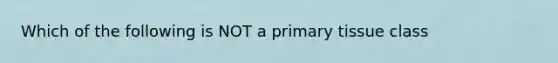 Which of the following is NOT a primary tissue class