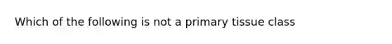 Which of the following is not a primary tissue class