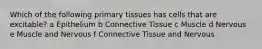 Which of the following primary tissues has cells that are excitable? a Epithelium b Connective Tissue c Muscle d Nervous e Muscle and Nervous f Connective Tissue and Nervous