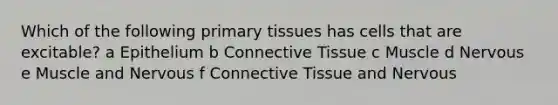 Which of the following primary tissues has cells that are excitable? a Epithelium b <a href='https://www.questionai.com/knowledge/kYDr0DHyc8-connective-tissue' class='anchor-knowledge'>connective tissue</a> c Muscle d Nervous e Muscle and Nervous f Connective Tissue and Nervous