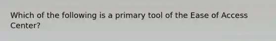 Which of the following is a primary tool of the Ease of Access Center?