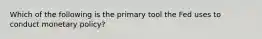 Which of the following is the primary tool the Fed uses to conduct monetary policy?