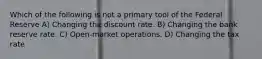 Which of the following is not a primary tool of the Federal Reserve A) Changing the discount rate. B) Changing the bank reserve rate. C) Open-market operations. D) Changing the tax rate