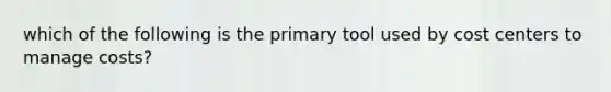 which of the following is the primary tool used by cost centers to manage costs?