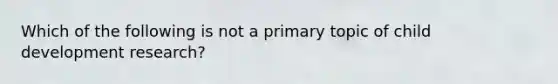 Which of the following is not a primary topic of child development research?