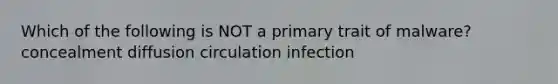 Which of the following is NOT a primary trait of malware? concealment diffusion circulation infection