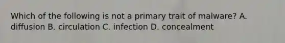 Which of the following is not a primary trait of malware? A. diffusion B. circulation C. infection D. concealment