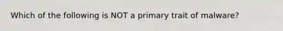 Which of the following is NOT a primary trait of malware?