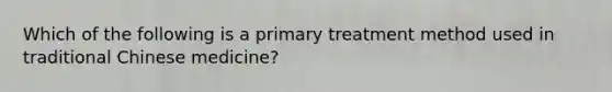 Which of the following is a primary treatment method used in traditional Chinese medicine?