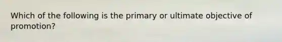 Which of the following is the primary or ultimate objective of​ promotion?