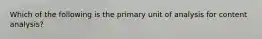 Which of the following is the primary unit of analysis for content analysis?