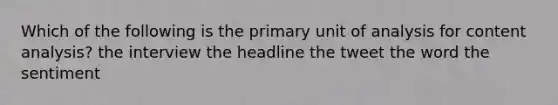 Which of the following is the primary unit of analysis for content analysis? the interview the headline the tweet the word the sentiment