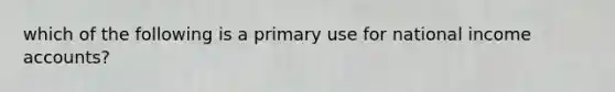 which of the following is a primary use for national income accounts?