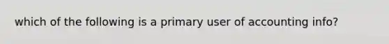 which of the following is a primary user of accounting info?