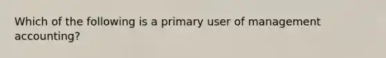 Which of the following is a primary user of management accounting?