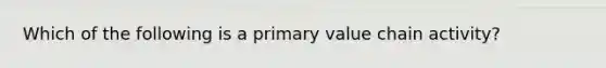 Which of the following is a primary value chain activity?