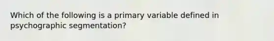 Which of the following is a primary variable defined in psychographic segmentation?