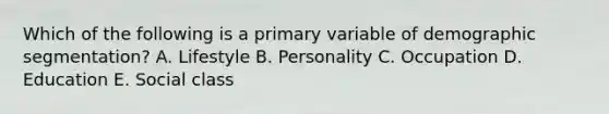 Which of the following is a primary variable of demographic segmentation? A. Lifestyle B. Personality C. Occupation D. Education E. Social class