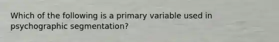 Which of the following is a primary variable used in psychographic segmentation?