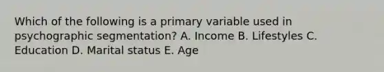 Which of the following is a primary variable used in psychographic segmentation? A. Income B. Lifestyles C. Education D. Marital status E. Age