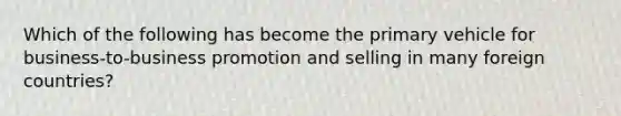 Which of the following has become the primary vehicle for business-to-business promotion and selling in many foreign countries?