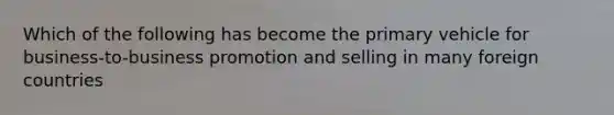 Which of the following has become the primary vehicle for business-to-business promotion and selling in many foreign countries