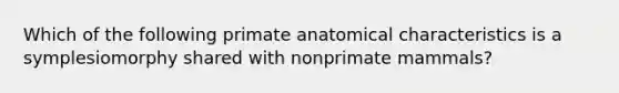 Which of the following primate anatomical characteristics is a symplesiomorphy shared with nonprimate mammals?