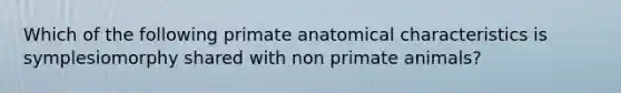 Which of the following primate anatomical characteristics is symplesiomorphy shared with non primate animals?