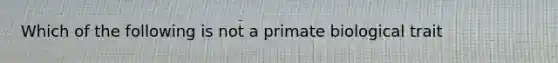 Which of the following is not a primate biological trait