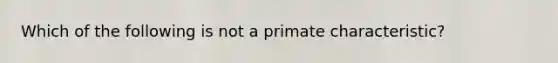 Which of the following is not a primate characteristic?