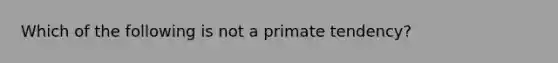 Which of the following is not a primate tendency?