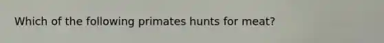 Which of the following primates hunts for meat?