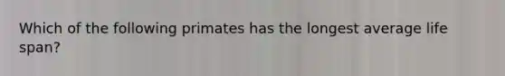 Which of the following primates has the longest average life span?