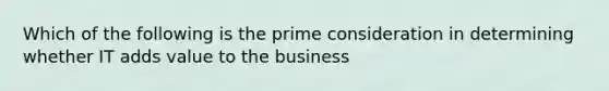 Which of the following is the prime consideration in determining whether IT adds value to the business