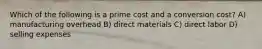 Which of the following is a prime cost and a conversion cost? A) manufacturing overhead B) direct materials C) direct labor D) selling expenses