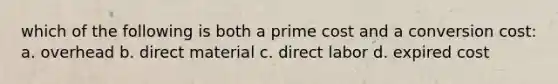 which of the following is both a prime cost and a conversion cost: a. overhead b. direct material c. direct labor d. expired cost