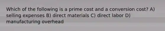 Which of the following is a prime cost and a conversion cost? A) selling expenses B) direct materials C) direct labor D) manufacturing overhead