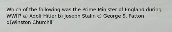 Which of the following was the Prime Minister of England during WWII? a) Adolf Hitler b) Joseph Stalin c) George S. Patton d)Winston Churchill