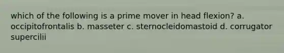 which of the following is a prime mover in head flexion? a. occipitofrontalis b. masseter c. sternocleidomastoid d. corrugator supercilii