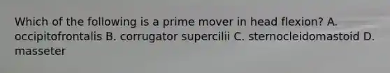 Which of the following is a prime mover in head flexion? A. occipitofrontalis B. corrugator supercilii C. sternocleidomastoid D. masseter