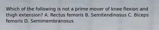 Which of the following is not a prime mover of knee flexion and thigh extension? A. Rectus femoris B. Semitendinosus C. Biceps femoris D. Semimembranosus