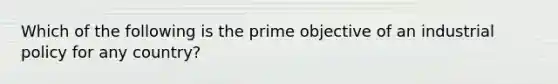 Which of the following is the prime objective of an industrial policy for any country?