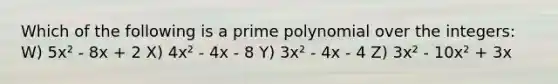 Which of the following is a prime polynomial over the integers: W) 5x² - 8x + 2 X) 4x² - 4x - 8 Y) 3x² - 4x - 4 Z) 3x² - 10x² + 3x