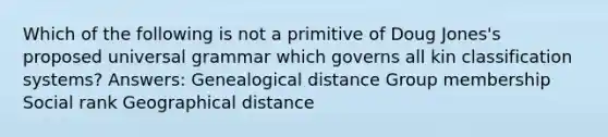 Which of the following is not a primitive of Doug Jones's proposed universal grammar which governs all kin classification systems? Answers: Genealogical distance Group membership Social rank Geographical distance