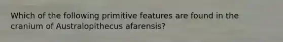 Which of the following primitive features are found in the cranium of Australopithecus afarensis?